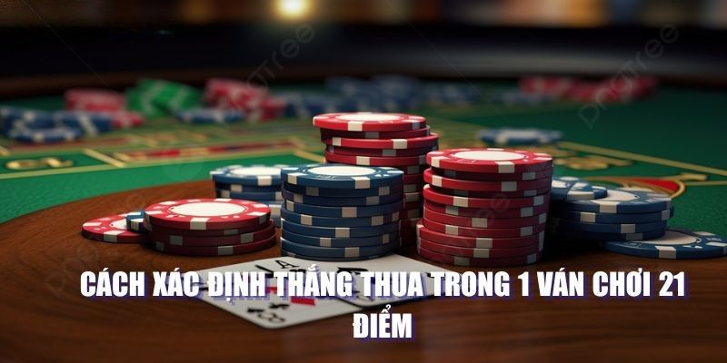 Cách xác định thắng thua trong 1 ván chơi 21 điểm