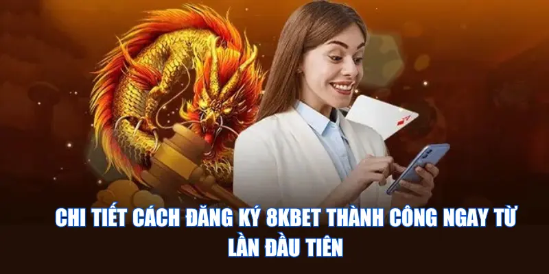 Chi Tiết Cách Đăng Ký 8KBET Thành Công Ngay Từ Lần Đầu Tiên